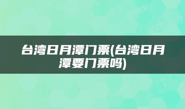 台湾日月潭门票(台湾日月潭要门票吗)
