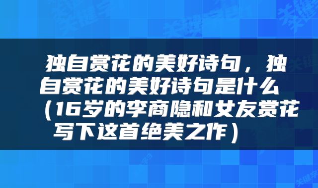  独自赏花的美好诗句，独自赏花的美好诗句是什么（16岁的李商隐和女友赏花写下这首绝美之作） 