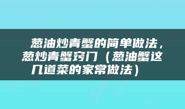  葱油炒青蟹的简单做法，葱炒青蟹窍门（葱油蟹这几道菜的家常做法） 
