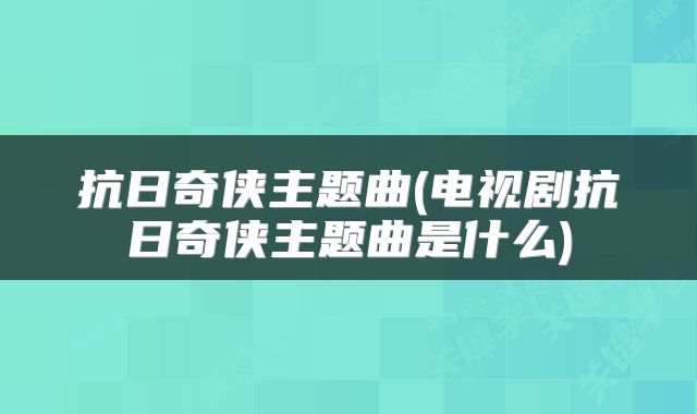 抗日奇侠主题曲(电视剧抗日奇侠主题曲是什么)