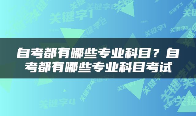 自考都有哪些专业科目？自考都有哪些专业科目考试