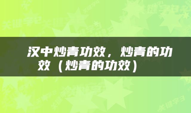  汉中炒青功效，炒青的功效（炒青的功效） 