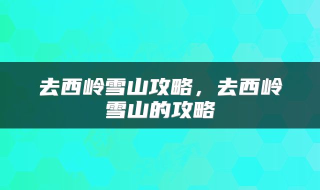 去西岭雪山攻略，去西岭雪山的攻略