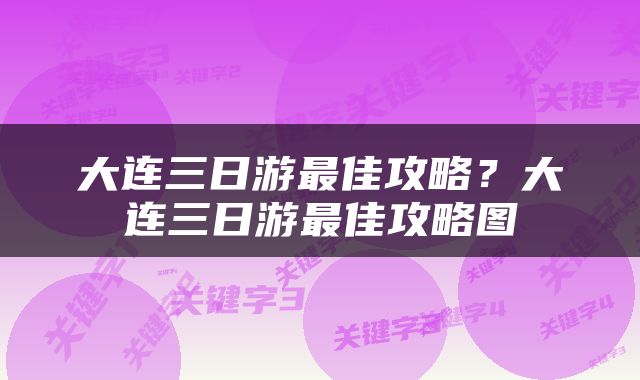 大连三日游最佳攻略？大连三日游最佳攻略图