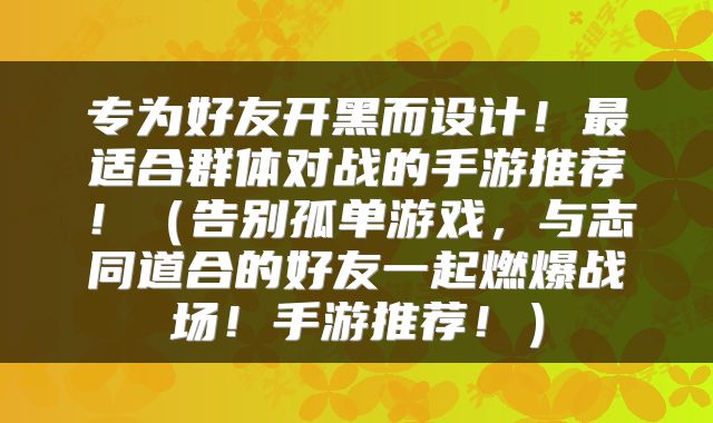 专为好友开黑而设计！最适合群体对战的手游推荐！（告别孤单游戏，与志同道合的好友一起燃爆战场！手游推荐！）
