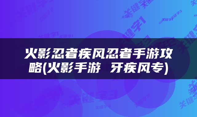 火影忍者疾风忍者手游攻略(火影手游 牙疾风专)
