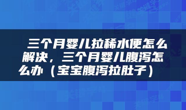  三个月婴儿拉稀水便怎么解决，三个月婴儿腹泻怎么办（宝宝腹泻拉肚子） 