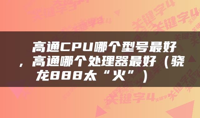  高通CPU哪个型号最好，高通哪个处理器最好（骁龙888太“火”） 
