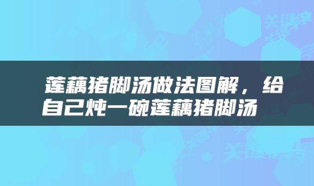  莲藕猪脚汤做法图解，给自己炖一碗莲藕猪脚汤 