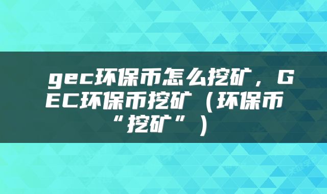  gec环保币怎么挖矿，GEC环保币挖矿（环保币“挖矿”） 