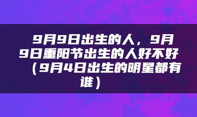  9月9日出生的人，9月9日重阳节出生的人好不好（9月4日出生的明星都有谁） 