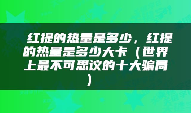  红提的热量是多少，红提的热量是多少大卡（世界上最不可思议的十大骗局） 