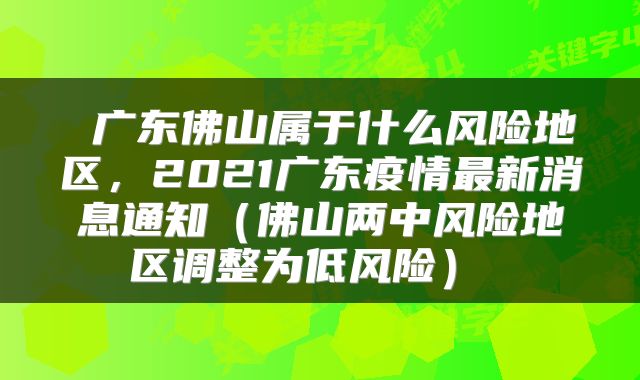  广东佛山属于什么风险地区，2021广东疫情最新消息通知（佛山两中风险地区调整为低风险） 