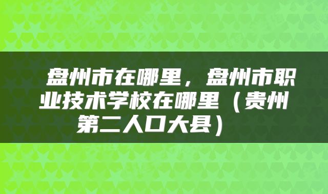 盘州市在哪里，盘州市职业技术学校在哪里（贵州第二人口大县） 
