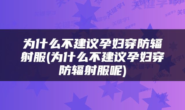 为什么不建议孕妇穿防辐射服(为什么不建议孕妇穿防辐射服呢)