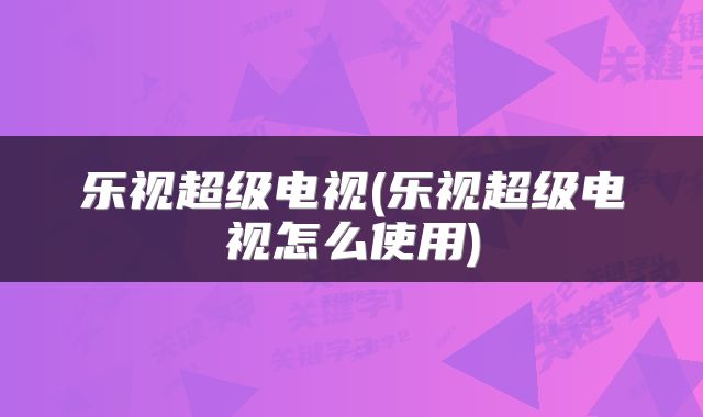乐视超级电视(乐视超级电视怎么使用)