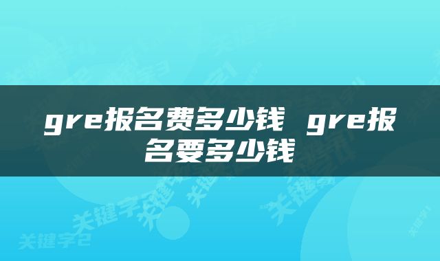 gre报名费多少钱 gre报名要多少钱