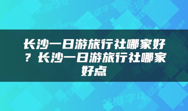 长沙一日游旅行社哪家好？长沙一日游旅行社哪家好点