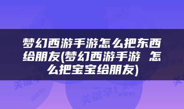 梦幻西游手游怎么把东西给朋友(梦幻西游手游 怎么把宝宝给朋友)