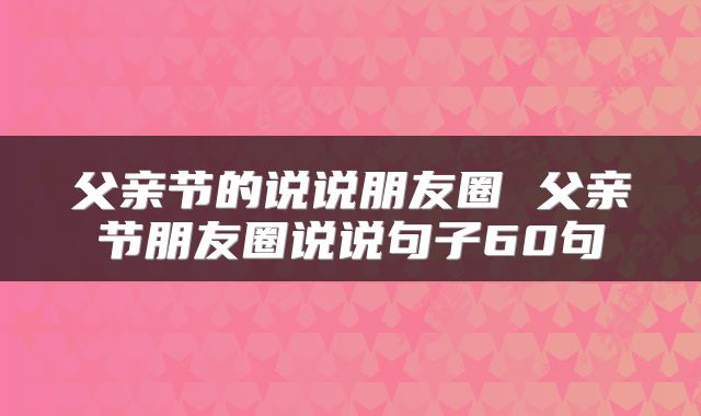 父亲节的说说朋友圈 父亲节朋友圈说说句子60句