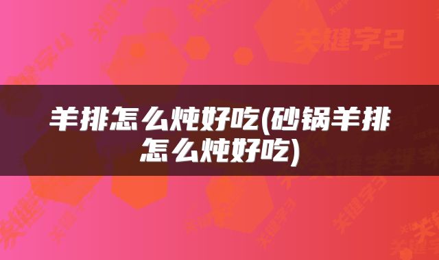 羊排怎么炖好吃(砂锅羊排怎么炖好吃)
