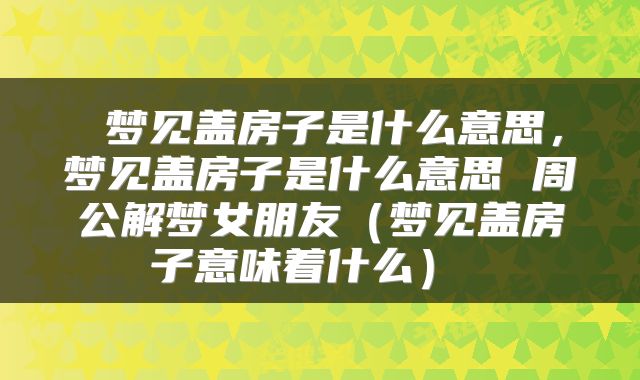  梦见盖房子是什么意思，梦见盖房子是什么意思 周公解梦女朋友（梦见盖房子意味着什么） 