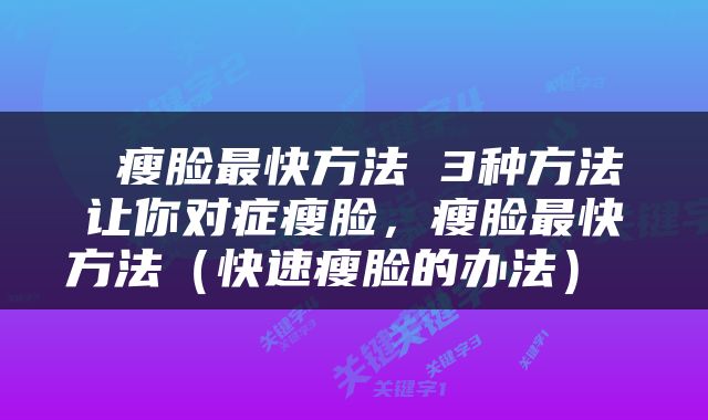  瘦脸最快方法 3种方法让你对症瘦脸，瘦脸最快方法（快速瘦脸的办法） 