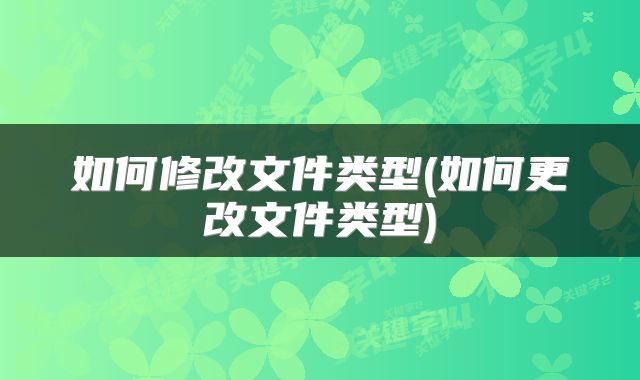 如何修改文件类型(如何更改文件类型)