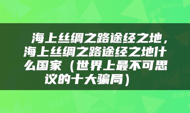  海上丝绸之路途经之地，海上丝绸之路途经之地什么国家（世界上最不可思议的十大骗局） 