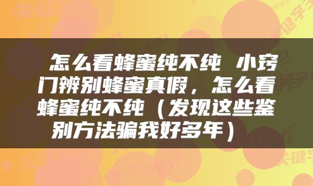 怎么看蜂蜜纯不纯 小窍门辨别蜂蜜真假,怎么看蜂蜜纯不纯(发现这些鉴别方法骗我好多年)