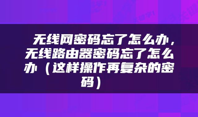  无线网密码忘了怎么办，无线路由器密码忘了怎么办（这样操作再复杂的密码） 