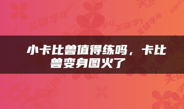  小卡比兽值得练吗，卡比兽变身图火了 