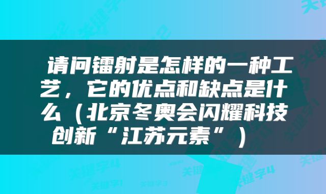  请问镭射是怎样的一种工艺，它的优点和缺点是什么（北京冬奥会闪耀科技创新“江苏元素”） 