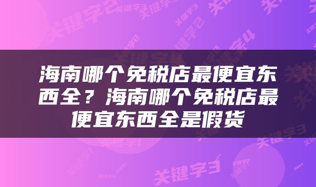 海南哪个免税店最便宜东西全？海南哪个免税店最便宜东西全是假货