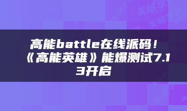 高能battle在线派码！《高能英雄》能爆测试7.13开启