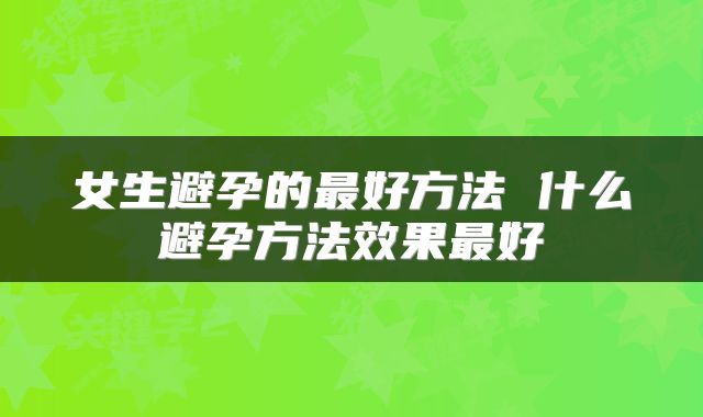 女生避孕的最好方法 什么避孕方法效果最好