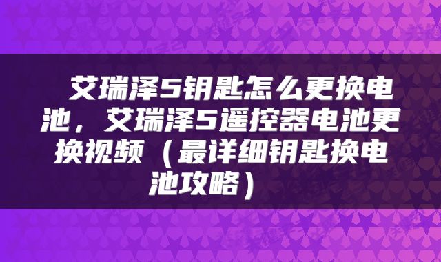  艾瑞泽5钥匙怎么更换电池，艾瑞泽5遥控器电池更换视频（最详细钥匙换电池攻略） 