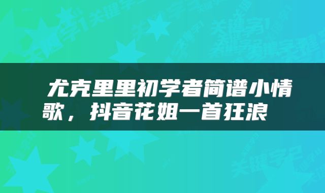  尤克里里初学者简谱小情歌，抖音花姐一首狂浪 
