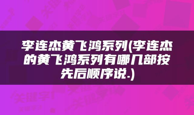 李连杰黄飞鸿系列(李连杰的黄飞鸿系列有哪几部按先后顺序说.)
