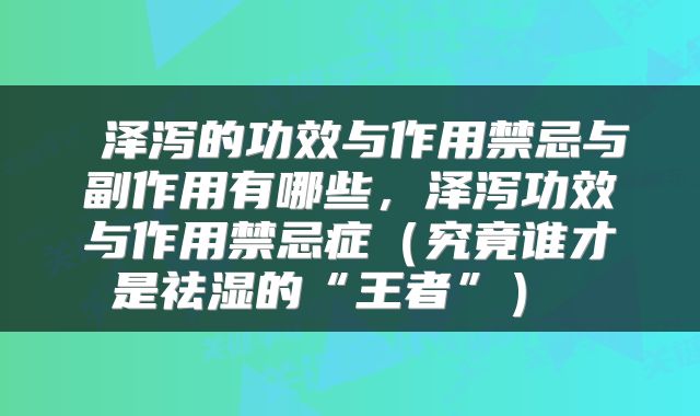  泽泻的功效与作用禁忌与副作用有哪些，泽泻功效与作用禁忌症（究竟谁才是祛湿的“王者”） 