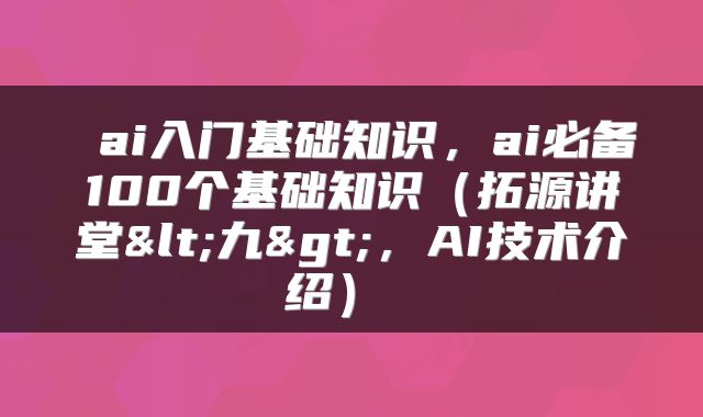  ai入门基础知识，ai必备100个基础知识（拓源讲堂<九>，AI技术介绍） 
