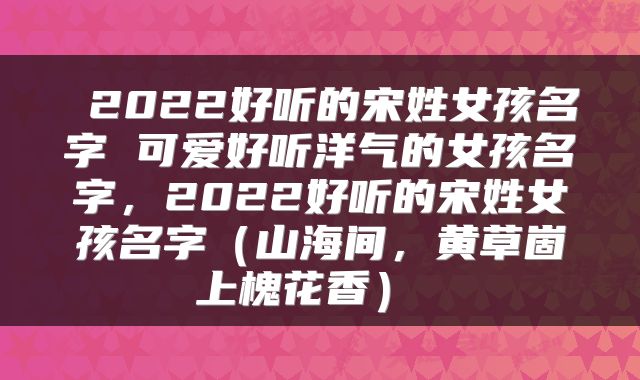  2022好听的宋姓女孩名字 可爱好听洋气的女孩名字，2022好听的宋姓女孩名字（山海间，黄草崮上槐花香） 