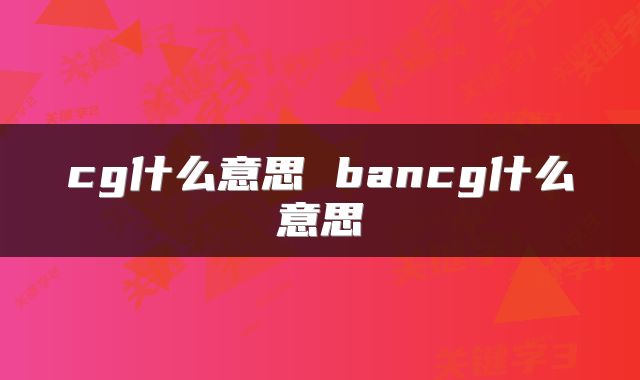 cg什么意思 bancg什么意思