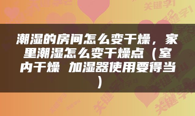 潮湿的房间怎么变干燥,家里潮湿怎么变干燥点(室内干燥 加湿器使用要得当)