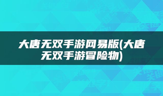 大唐无双手游网易版(大唐无双手游冒险物)