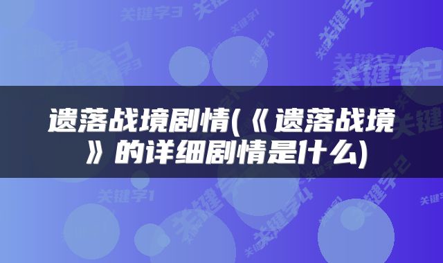 遗落战境剧情(《遗落战境》的详细剧情是什么)