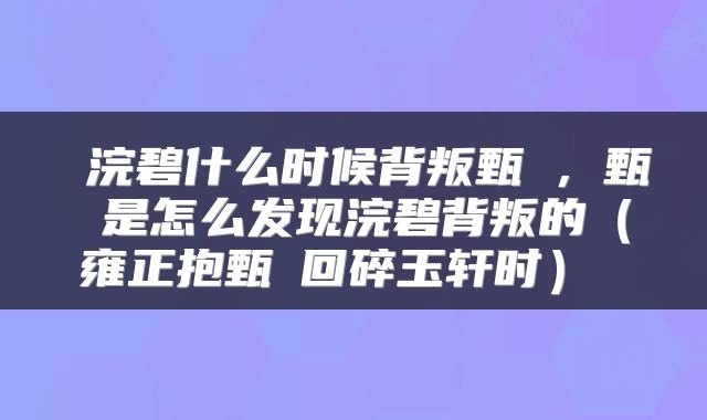  浣碧什么时候背叛甄嬛，甄嬛是怎么发现浣碧背叛的（雍正抱甄嬛回碎玉轩时） 
