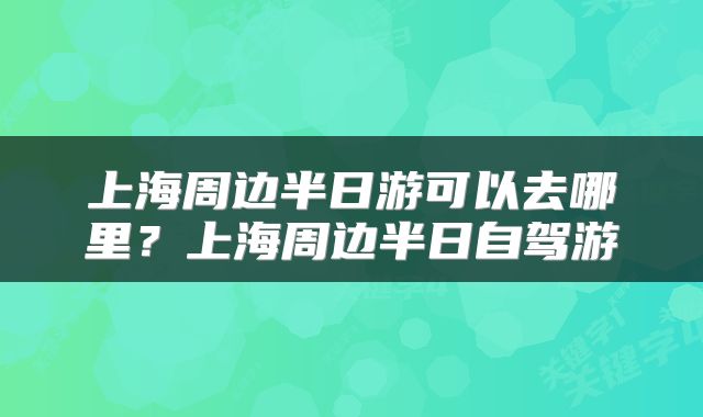 上海周边半日游可以去哪里？上海周边半日自驾游