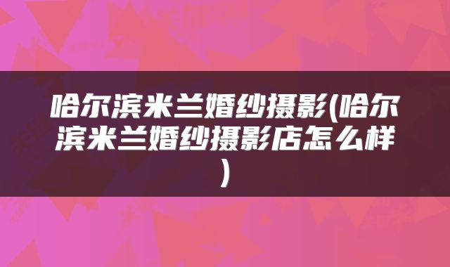 哈尔滨米兰婚纱摄影(哈尔滨米兰婚纱摄影店怎么样)