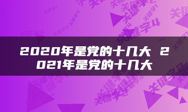 2020年是党的十几大 2021年是党的十几大